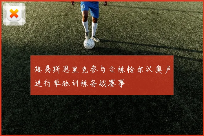 路易斯恩里克参与合练恰尔汉奥卢进行单独训练备战赛事