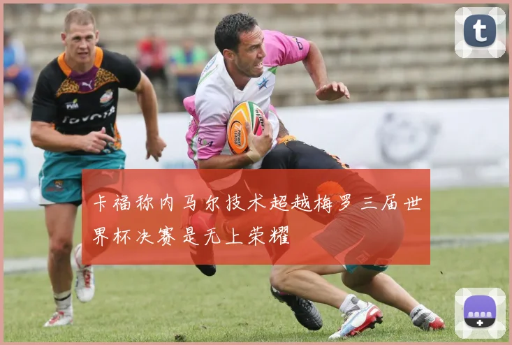 卡福称内马尔技术超越梅罗三届世界杯决赛是无上荣耀
