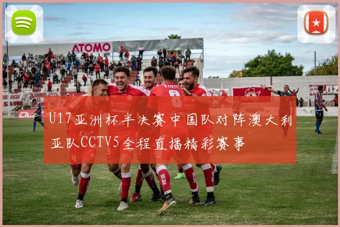 U17亚洲杯半决赛中国队对阵澳大利亚队CCTV5全程直播精彩赛事