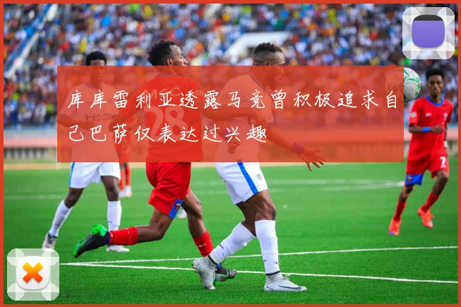 库库雷利亚透露马竞曾积极追求自己巴萨仅表达过兴趣