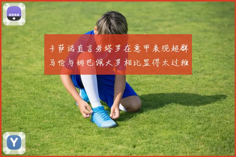卡萨诺直言劳塔罗在意甲表现超群马伦与姆巴佩大罗相比显得太过稚嫩