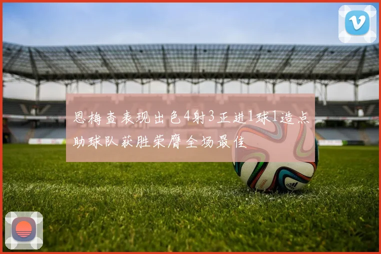 恩梅查表现出色4射3正进1球1造点助球队获胜荣膺全场最佳