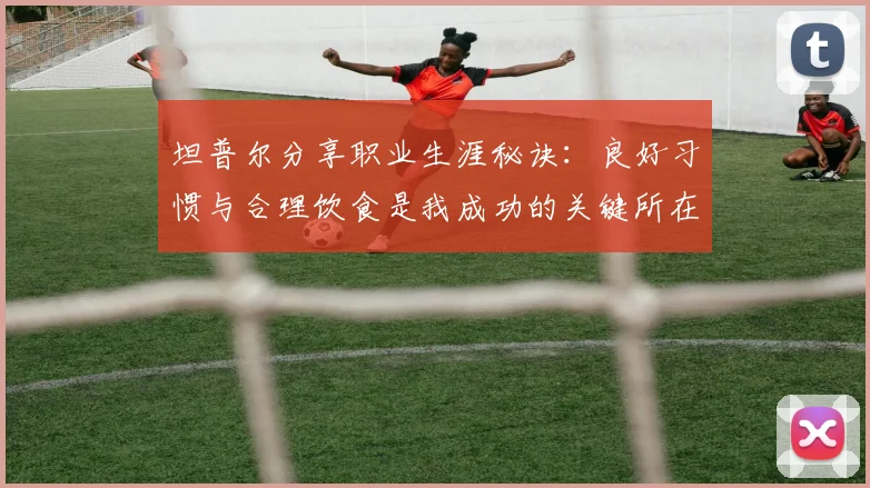 坦普尔分享职业生涯秘诀：良好习惯与合理饮食是我成功的关键所在