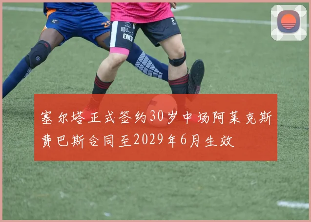 塞尔塔正式签约30岁中场阿莱克斯费巴斯合同至2029年6月生效