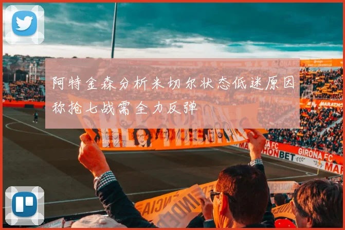 阿特金森分析米切尔状态低迷原因称抢七战需全力反弹