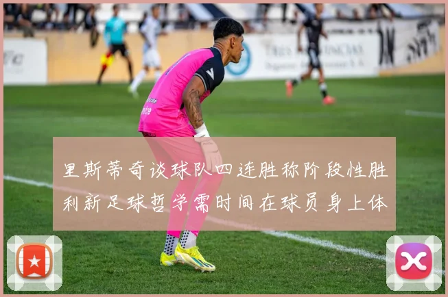 里斯蒂奇谈球队四连胜称阶段性胜利新足球哲学需时间在球员身上体现