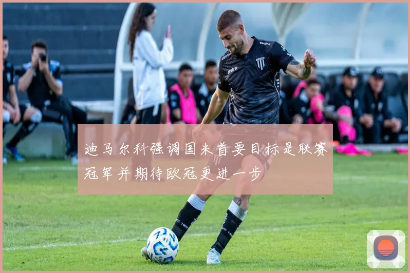 迪马尔科强调国米首要目标是联赛冠军并期待欧冠更进一步