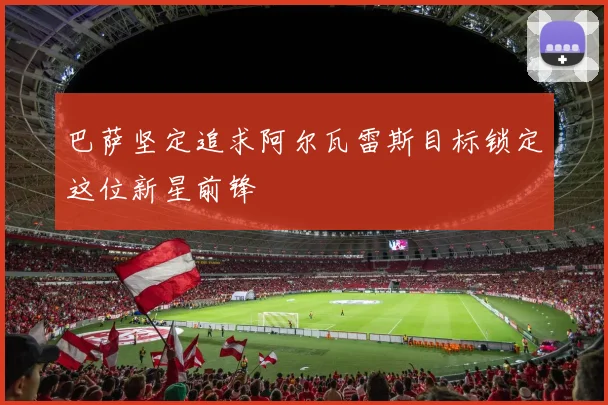 巴萨坚定追求阿尔瓦雷斯目标锁定这位新星前锋