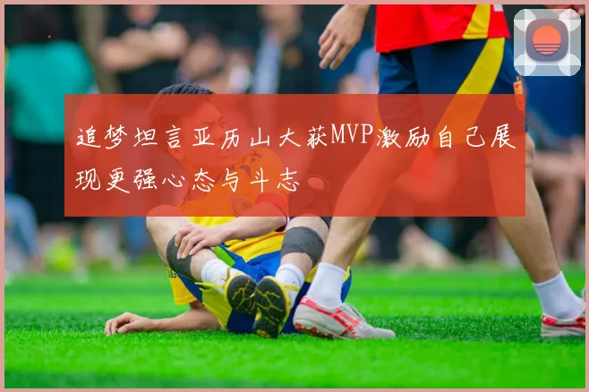 追梦坦言亚历山大获MVP激励自己展现更强心态与斗志