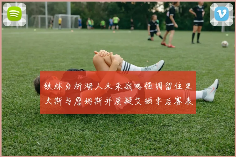 铁林分析湖人未来战略强调留住里夫斯与詹姆斯并质疑艾顿季后赛表现
