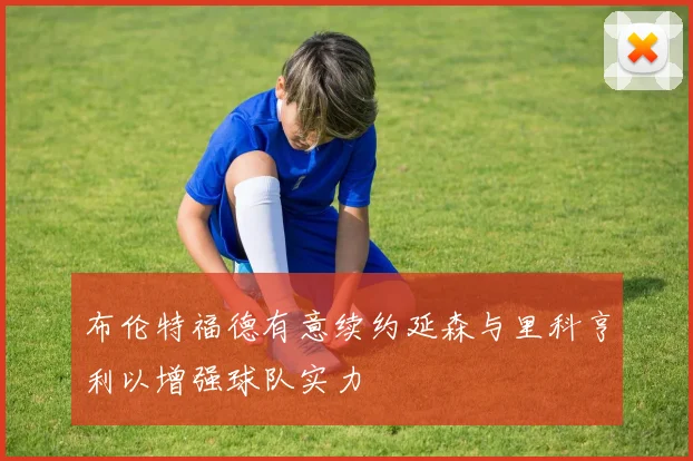 布伦特福德有意续约延森与里科亨利以增强球队实力