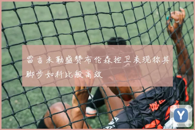 雷吉米勒盛赞布伦森控卫表现称其脚步如科比般高效