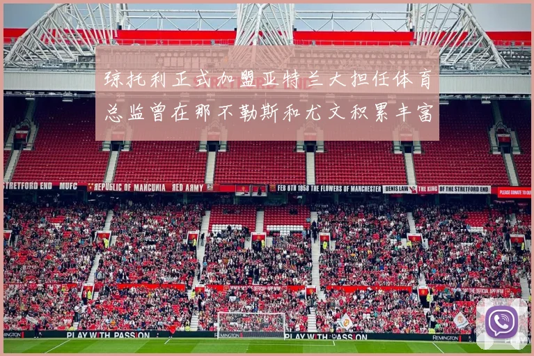 琼托利正式加盟亚特兰大担任体育总监曾在那不勒斯和尤文积累丰富经验