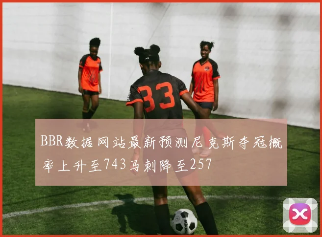 BBR数据网站最新预测尼克斯夺冠概率上升至743马刺降至257