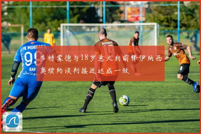 多特蒙德与18岁意大利前锋伊纳西奥续约谈判接近达成一致
