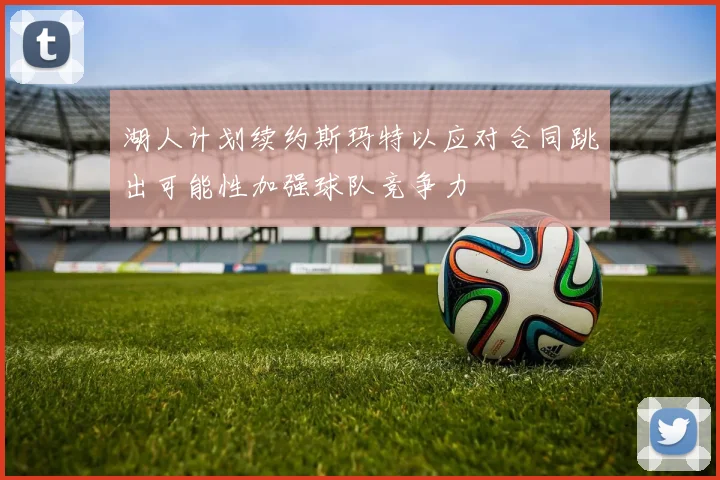 湖人计划续约斯玛特以应对合同跳出可能性加强球队竞争力